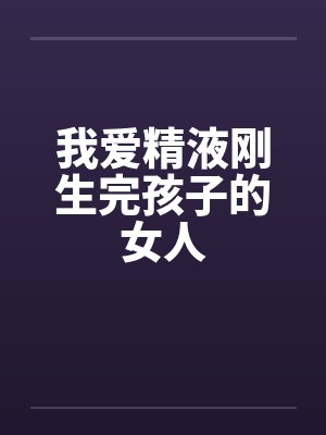 我爱精液刚生完孩子的女人